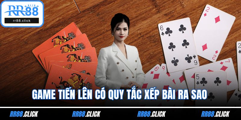Game tiến lên có quy tắc xếp bài ra sao